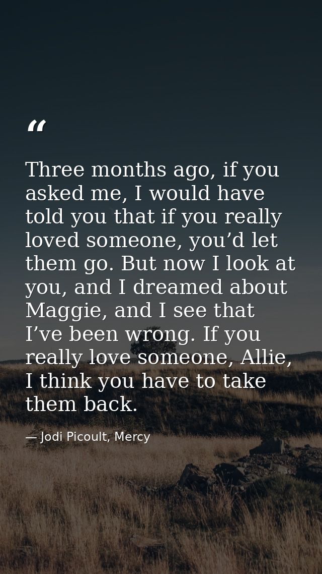 Three months ago, if you asked me, I would have told you that if you really loved someone, you’d let them go. But now I  — Jodi Picoult, Mercy