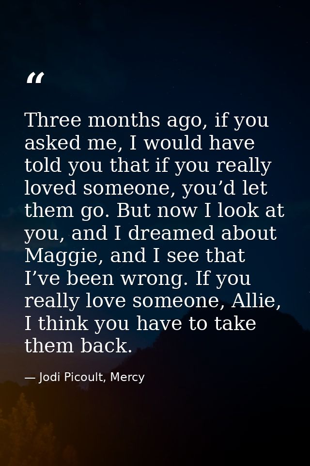 Three months ago, if you asked me, I would have told you that if you really loved someone, you’d let them go. But now I  — Jodi Picoult, Mercy