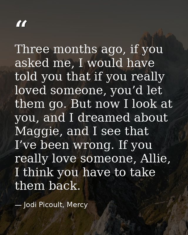 Three months ago, if you asked me, I would have told you that if you really loved someone, you’d let them go. But now I  — Jodi Picoult, Mercy