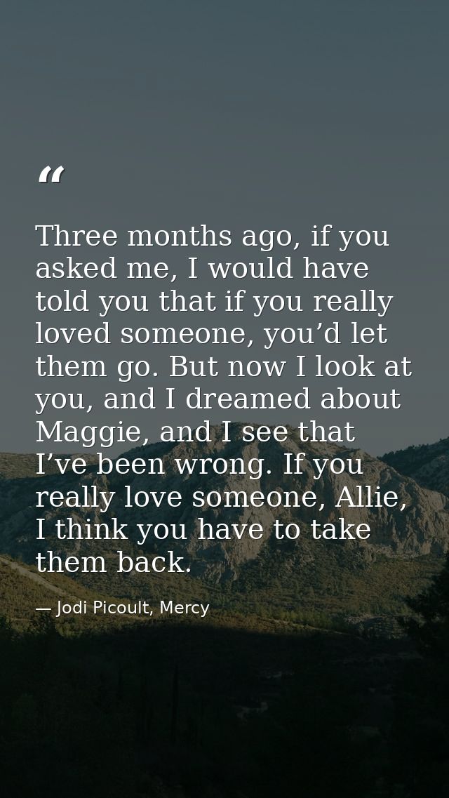 Three months ago, if you asked me, I would have told you that if you really loved someone, you’d let them go. But now I  — Jodi Picoult, Mercy