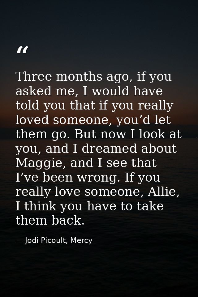 Three months ago, if you asked me, I would have told you that if you really loved someone, you’d let them go. But now I  — Jodi Picoult, Mercy