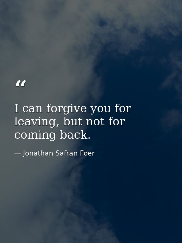 I can forgive you for leaving, but not for coming back. — Jonathan Safran Foer