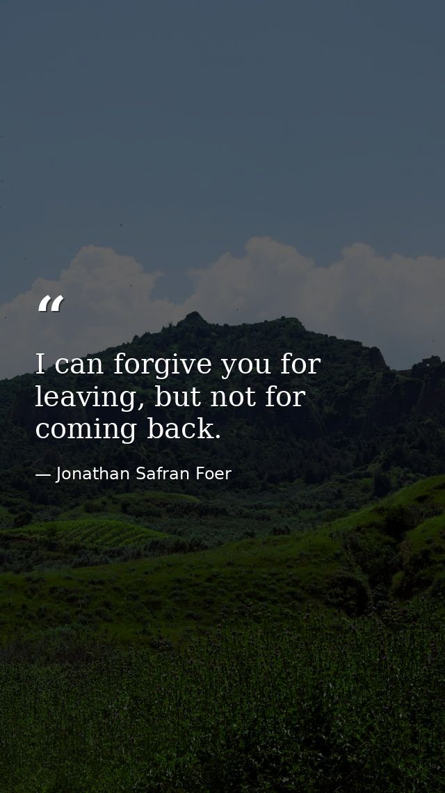 I can forgive you for leaving, but not for coming back. — Jonathan Safran Foer