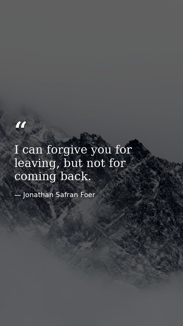 I can forgive you for leaving, but not for coming back. — Jonathan Safran Foer