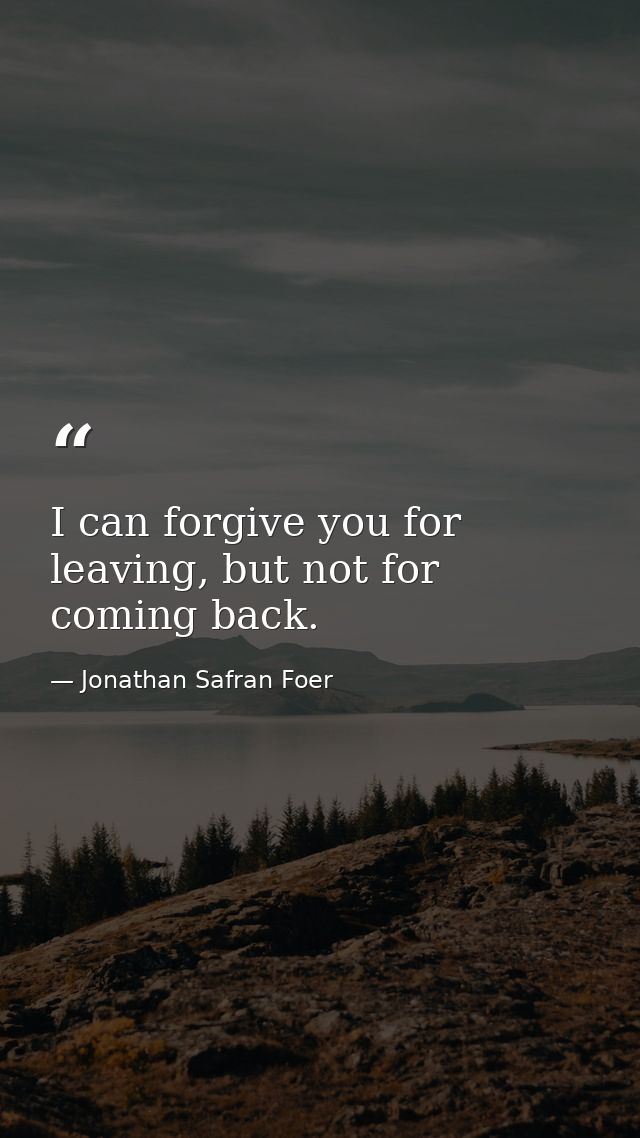 I can forgive you for leaving, but not for coming back. — Jonathan Safran Foer