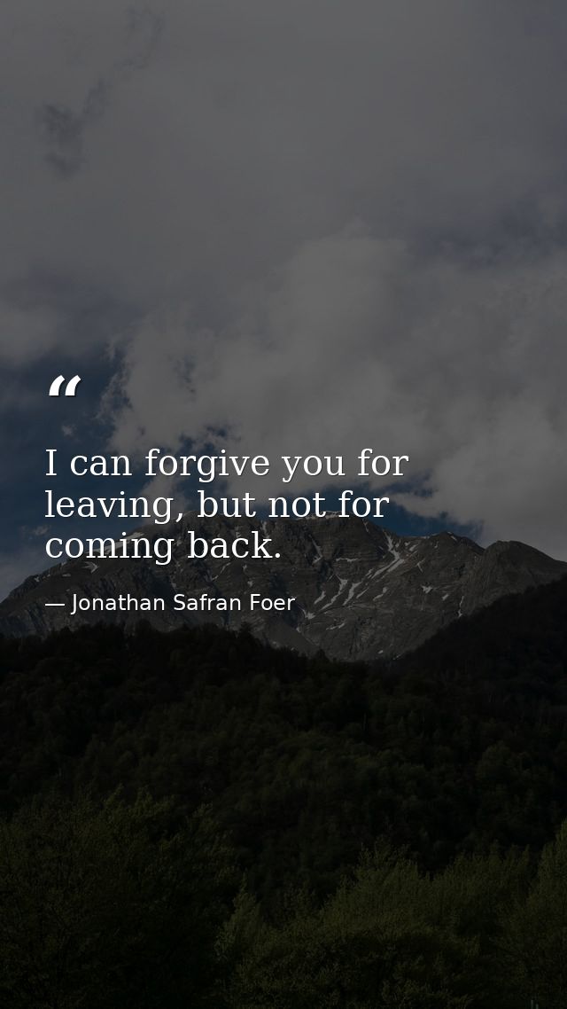 I can forgive you for leaving, but not for coming back. — Jonathan Safran Foer