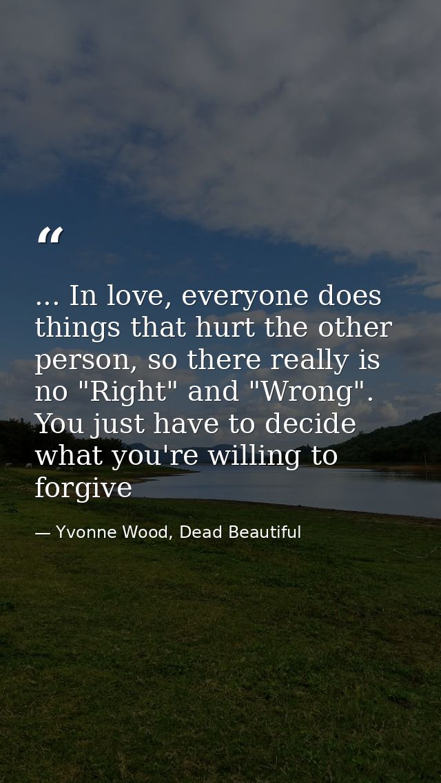 ... In love, everyone does things that hurt the other person, so there really is no "Right" and "Wrong". You just have t — Yvonne Wood, Dead Beautiful