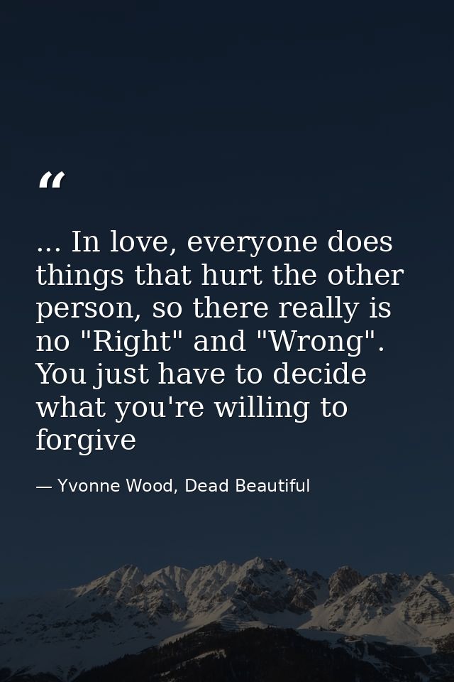 ... In love, everyone does things that hurt the other person, so there really is no "Right" and "Wrong". You just have t — Yvonne Wood, Dead Beautiful