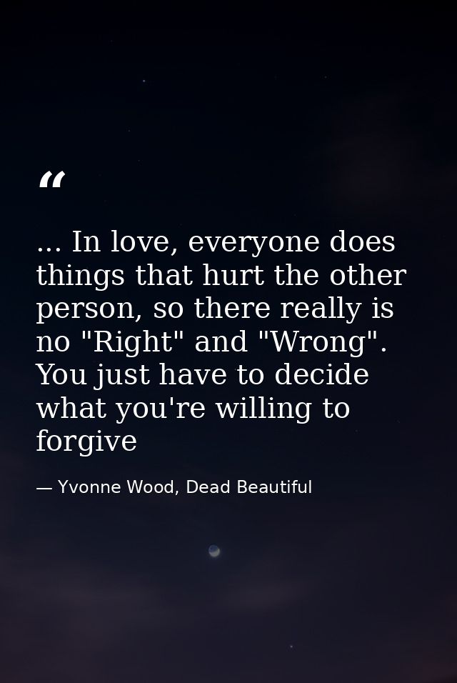 ... In love, everyone does things that hurt the other person, so there really is no "Right" and "Wrong". You just have t — Yvonne Wood, Dead Beautiful