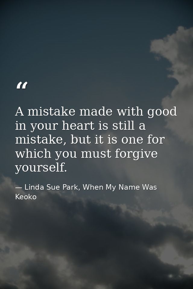 A mistake made with good in your heart is still a mistake, but it is one for which you must forgive yourself. — Linda Sue Park, When My Name Was Keoko