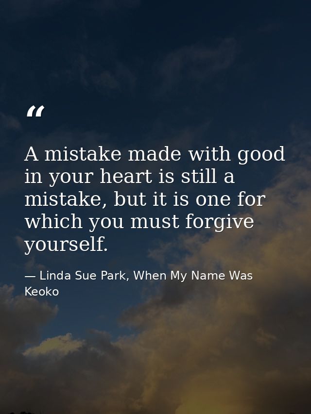 A mistake made with good in your heart is still a mistake, but it is one for which you must forgive yourself. — Linda Sue Park, When My Name Was Keoko