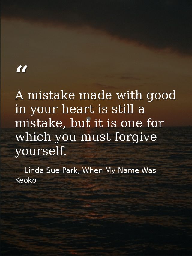 A mistake made with good in your heart is still a mistake, but it is one for which you must forgive yourself. — Linda Sue Park, When My Name Was Keoko