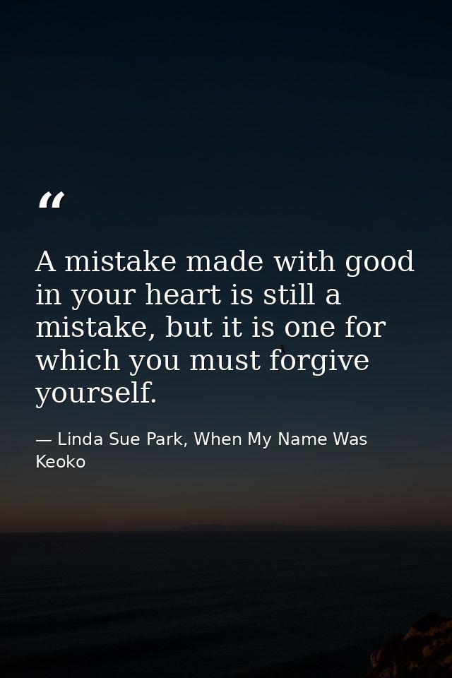 A mistake made with good in your heart is still a mistake, but it is one for which you must forgive yourself. — Linda Sue Park, When My Name Was Keoko