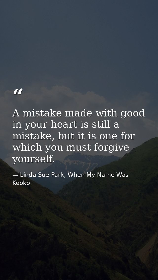 A mistake made with good in your heart is still a mistake, but it is one for which you must forgive yourself. — Linda Sue Park, When My Name Was Keoko