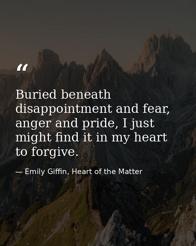 Buried beneath disappointment and fear, anger and pride, I just might find it in my heart to forgive. — Emily Giffin, Heart of the Matter