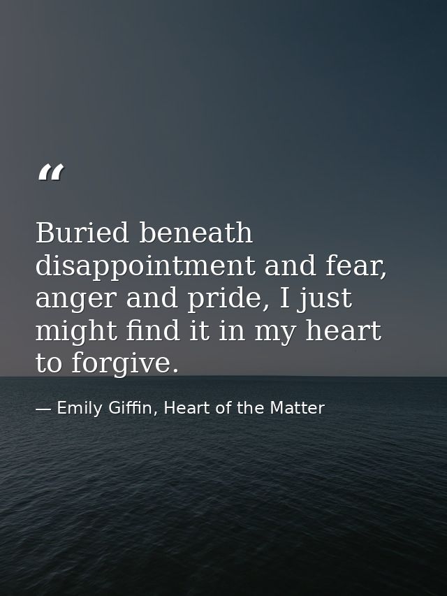 Buried beneath disappointment and fear, anger and pride, I just might find it in my heart to forgive. — Emily Giffin, Heart of the Matter
