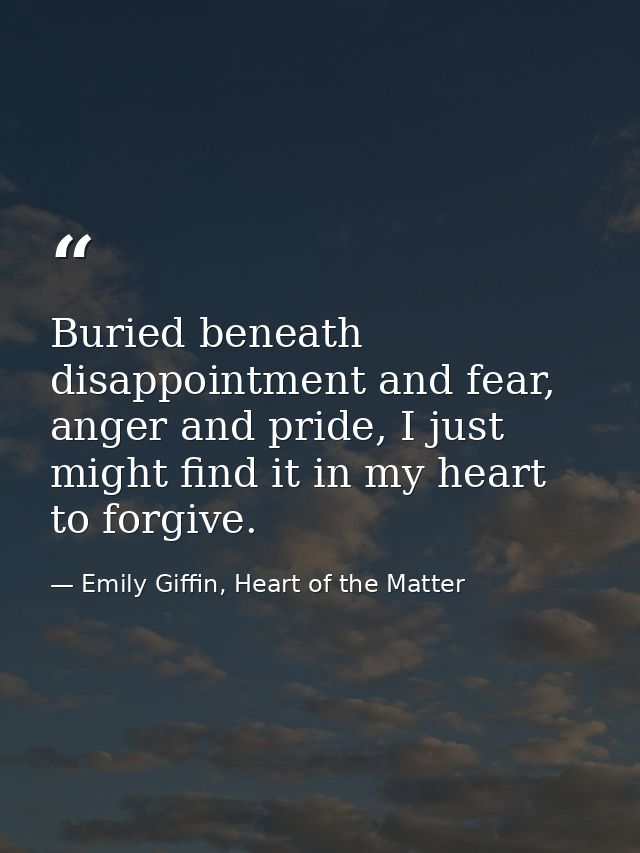 Buried beneath disappointment and fear, anger and pride, I just might find it in my heart to forgive. — Emily Giffin, Heart of the Matter