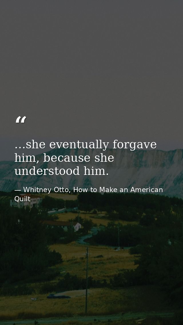…she eventually forgave him, because she understood him. — Whitney Otto, How to Make an American Quilt