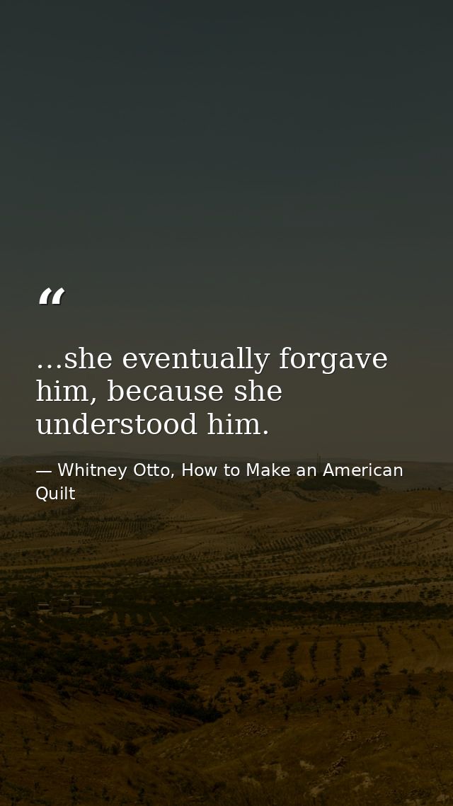 …she eventually forgave him, because she understood him. — Whitney Otto, How to Make an American Quilt