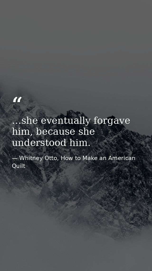 …she eventually forgave him, because she understood him. — Whitney Otto, How to Make an American Quilt
