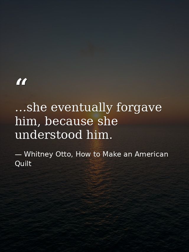 …she eventually forgave him, because she understood him. — Whitney Otto, How to Make an American Quilt