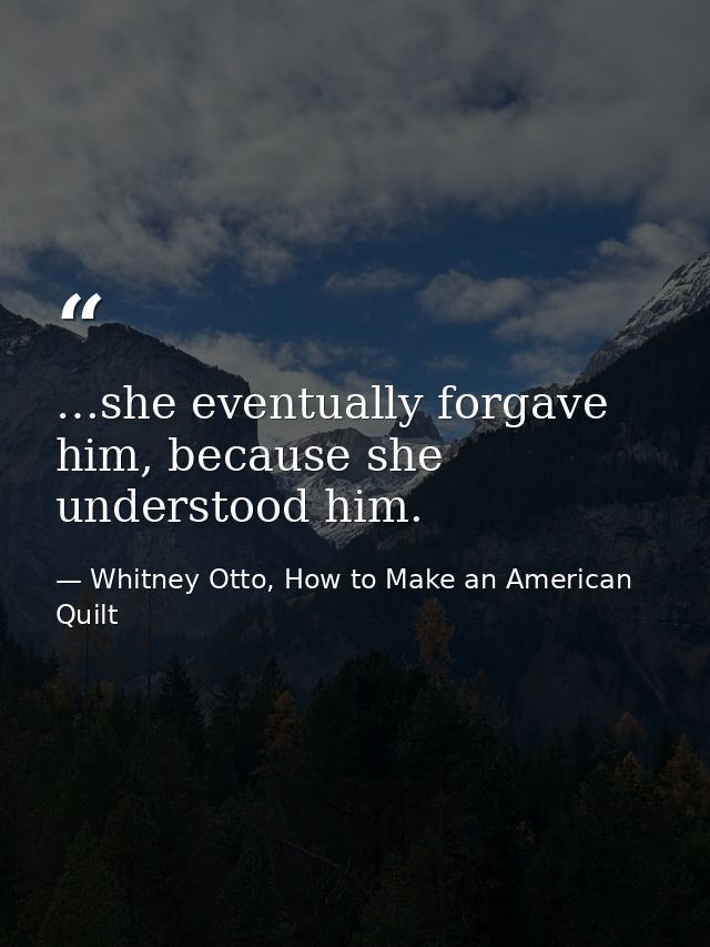 …she eventually forgave him, because she understood him. — Whitney Otto, How to Make an American Quilt