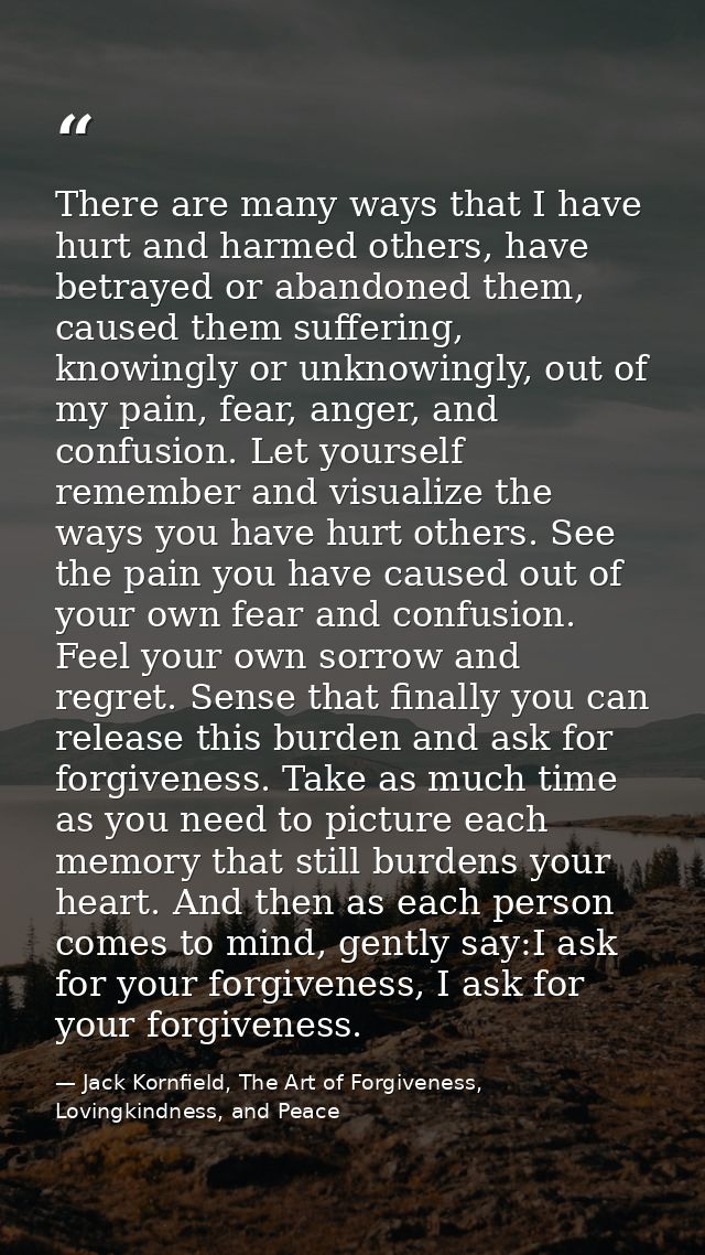 There are many ways that I have hurt and harmed others, have betrayed or abandoned them, caused them suffering, knowingl — Jack Kornfield, The Art of Forgiveness, Lovingkindness, and Peace