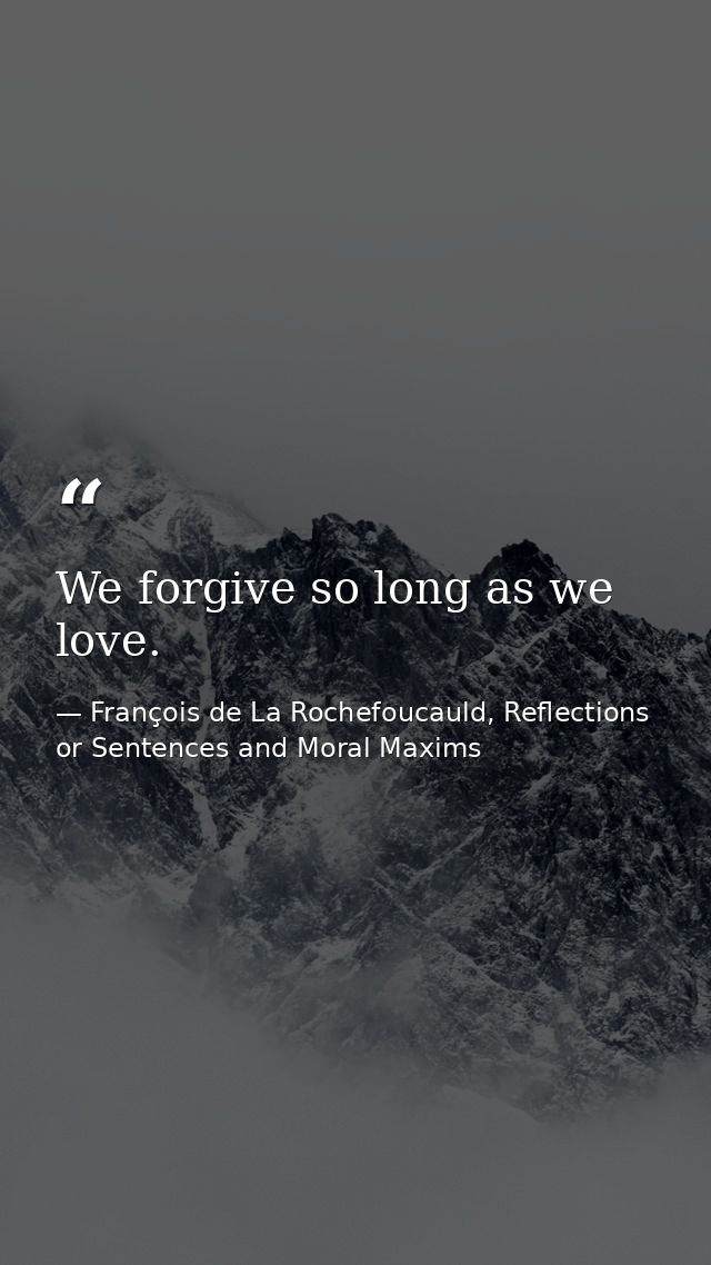 We forgive so long as we love. — François de La Rochefoucauld, Reflections or Sentences and Moral Maxims
