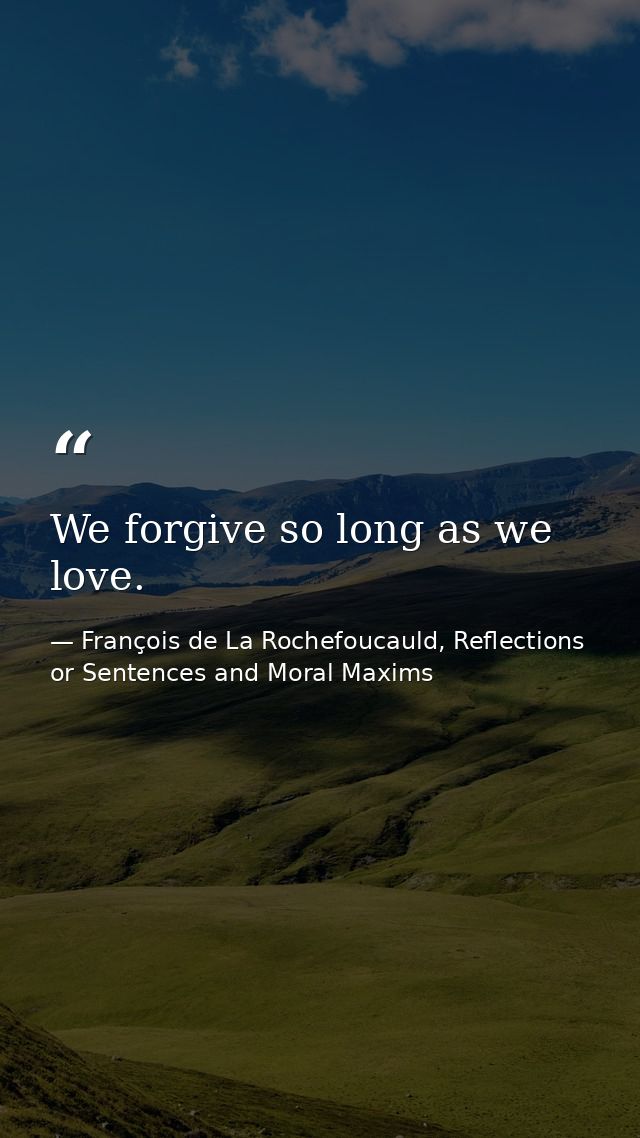 We forgive so long as we love. — François de La Rochefoucauld, Reflections or Sentences and Moral Maxims