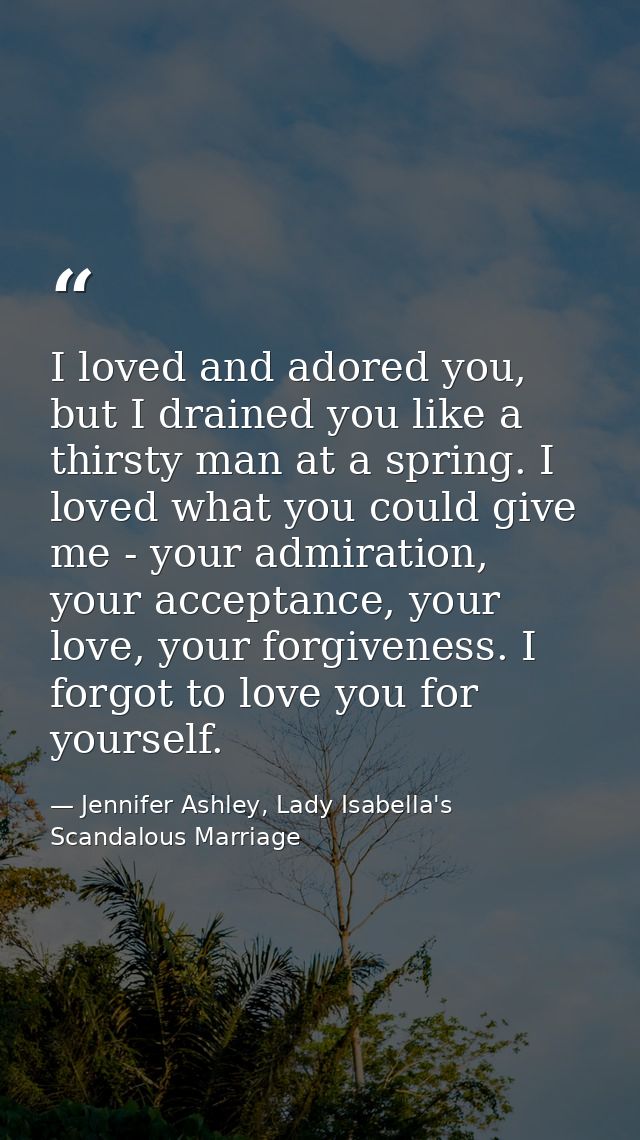 I loved and adored you, but I drained you like a thirsty man at a spring. I loved what you could give me - your admirati — Jennifer Ashley, Lady Isabella's Scandalous Marriage