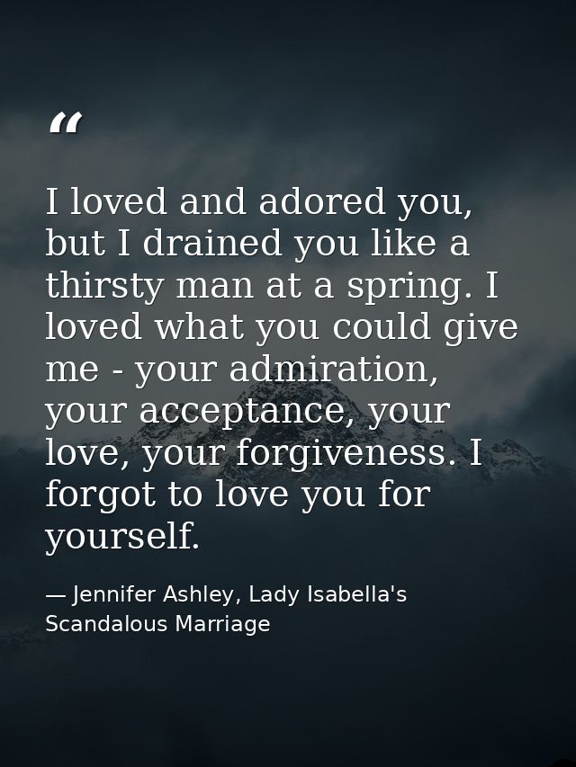 I loved and adored you, but I drained you like a thirsty man at a spring. I loved what you could give me - your admirati — Jennifer Ashley, Lady Isabella's Scandalous Marriage