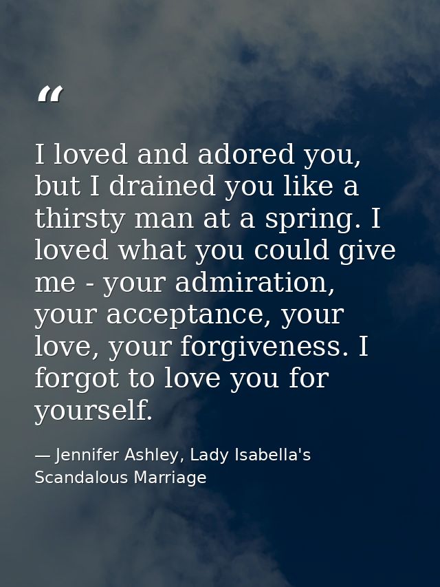 I loved and adored you, but I drained you like a thirsty man at a spring. I loved what you could give me - your admirati — Jennifer Ashley, Lady Isabella's Scandalous Marriage