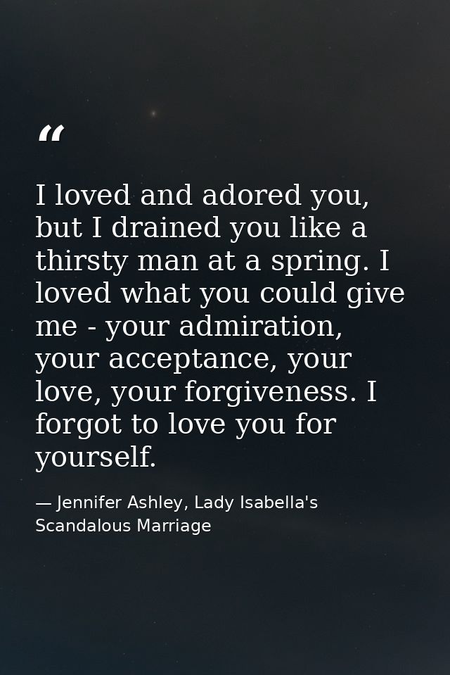 I loved and adored you, but I drained you like a thirsty man at a spring. I loved what you could give me - your admirati — Jennifer Ashley, Lady Isabella's Scandalous Marriage