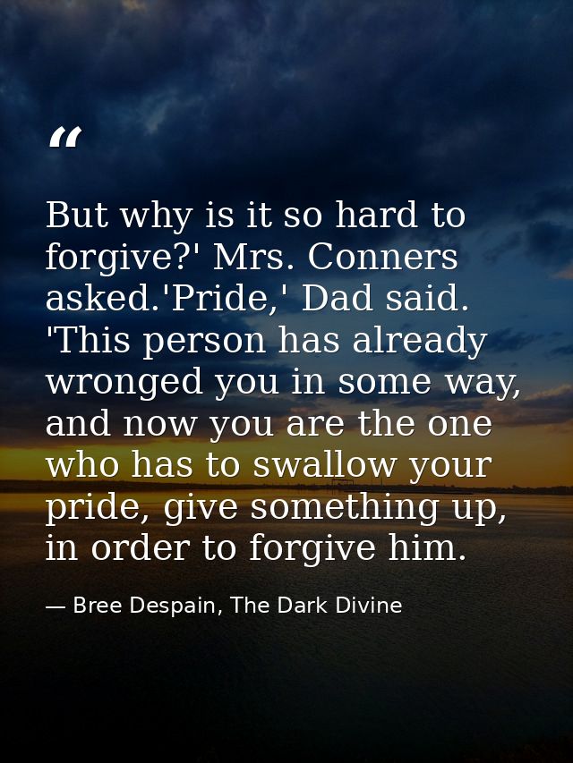 But why is it so hard to forgive?' Mrs. Conners asked.'Pride,' Dad said. 'This person has already wronged you in some wa — Bree Despain, The Dark Divine
