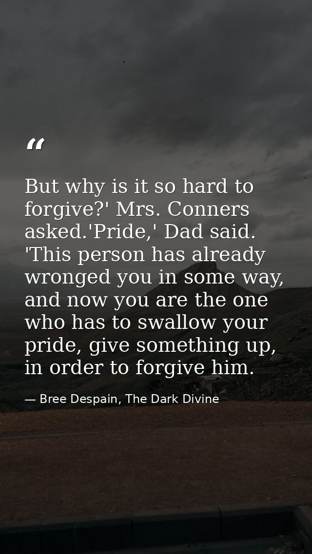 But why is it so hard to forgive?' Mrs. Conners asked.'Pride,' Dad said. 'This person has already wronged you in some wa — Bree Despain, The Dark Divine