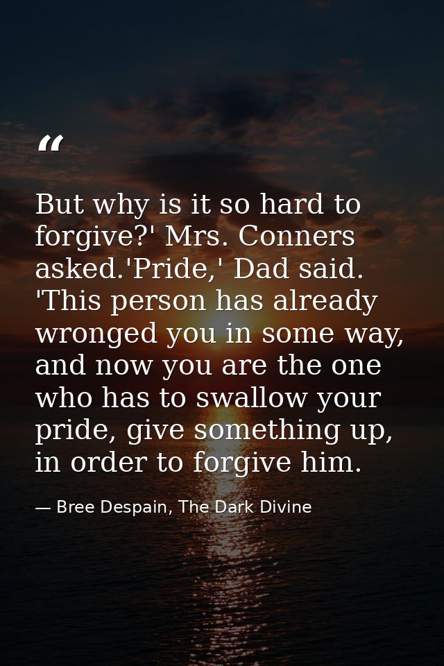 But why is it so hard to forgive?' Mrs. Conners asked.'Pride,' Dad said. 'This person has already wronged you in some wa — Bree Despain, The Dark Divine