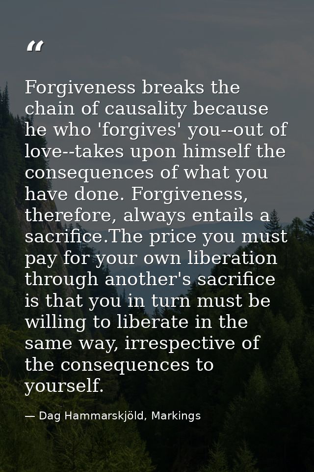 Forgiveness breaks the chain of causality because he who 'forgives' you--out of love--takes upon himself the consequence — Dag Hammarskjöld, Markings