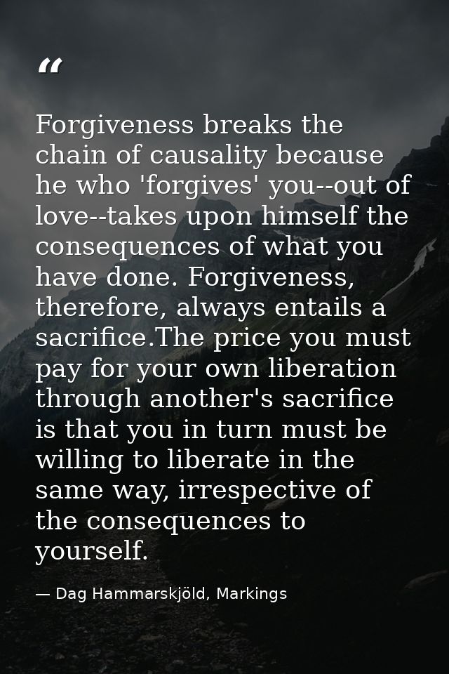 Forgiveness breaks the chain of causality because he who 'forgives' you--out of love--takes upon himself the consequence — Dag Hammarskjöld, Markings