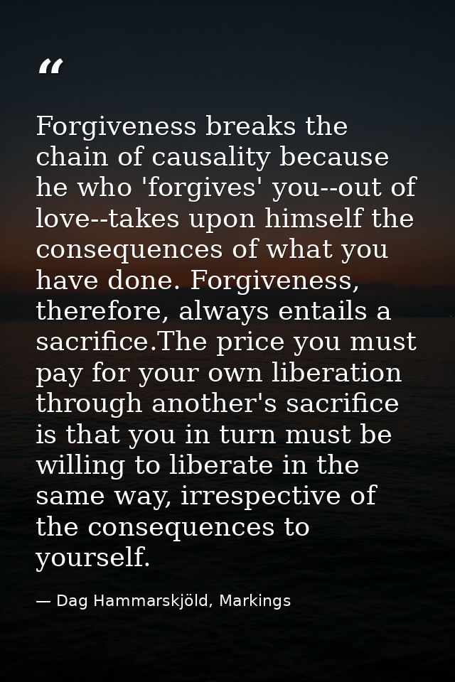 Forgiveness breaks the chain of causality because he who 'forgives' you--out of love--takes upon himself the consequence — Dag Hammarskjöld, Markings