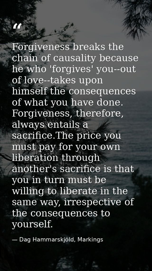 Forgiveness breaks the chain of causality because he who 'forgives' you--out of love--takes upon himself the consequence — Dag Hammarskjöld, Markings