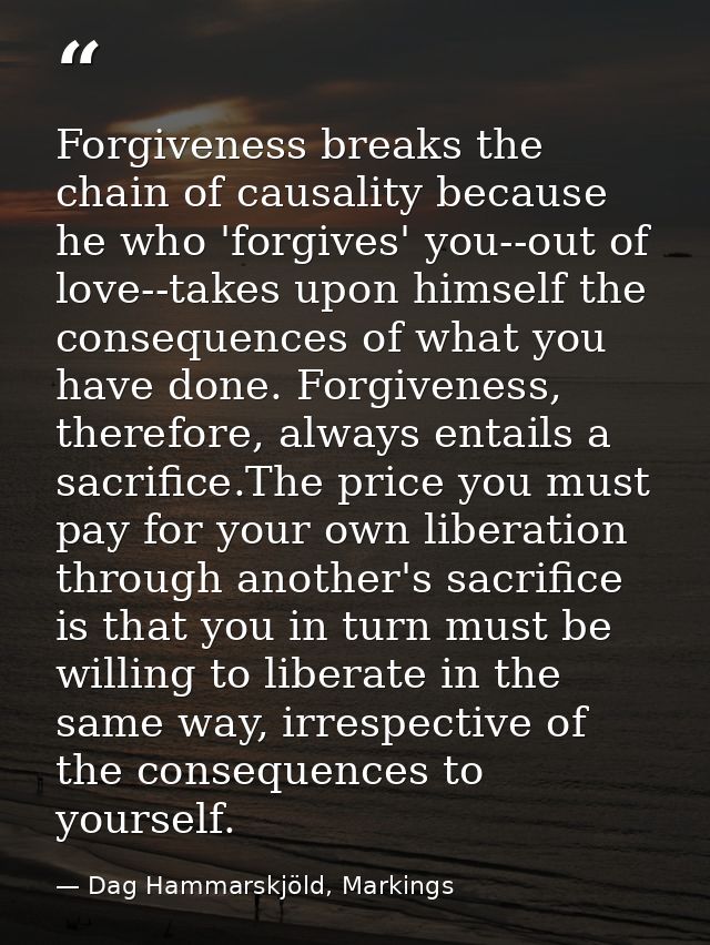 Forgiveness breaks the chain of causality because he who 'forgives' you--out of love--takes upon himself the consequence — Dag Hammarskjöld, Markings