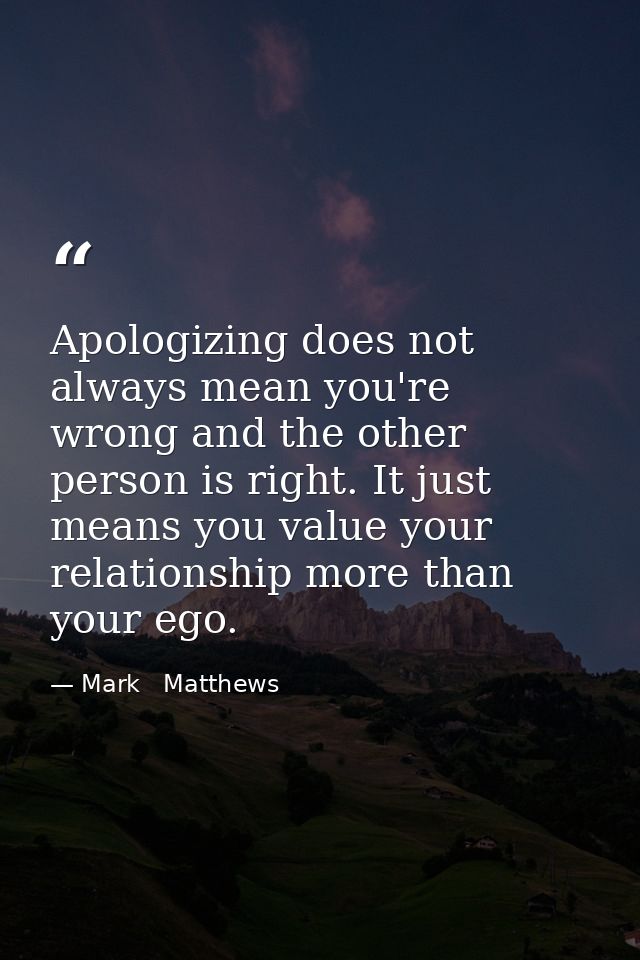 Apologizing does not always mean you're wrong and the other person is right. It just means you value your relationship m — Mark   Matthews