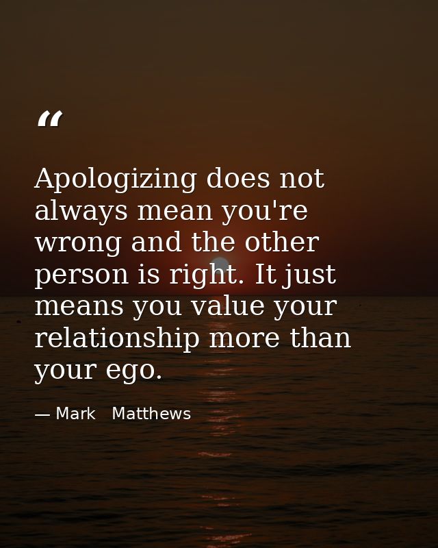 Apologizing does not always mean you're wrong and the other person is right. It just means you value your relationship m — Mark   Matthews