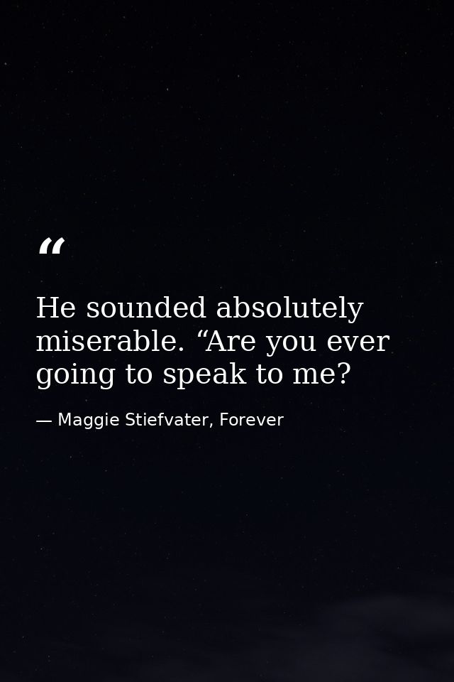 He sounded absolutely miserable. “Are you ever going to speak to me? — Maggie Stiefvater, Forever