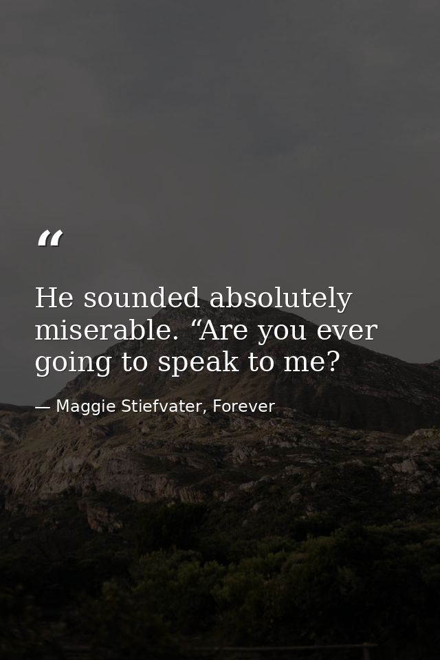 He sounded absolutely miserable. “Are you ever going to speak to me? — Maggie Stiefvater, Forever