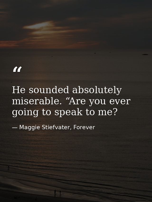 He sounded absolutely miserable. “Are you ever going to speak to me? — Maggie Stiefvater, Forever
