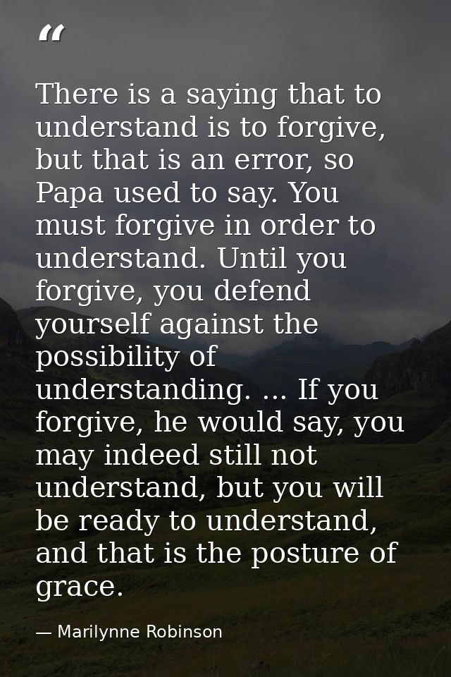 There is a saying that to understand is to forgive, but that is an error, so Papa used to say. You must forgive in order — Marilynne Robinson