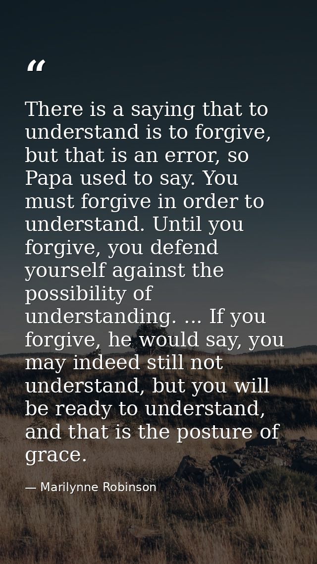 There is a saying that to understand is to forgive, but that is an error, so Papa used to say. You must forgive in order — Marilynne Robinson