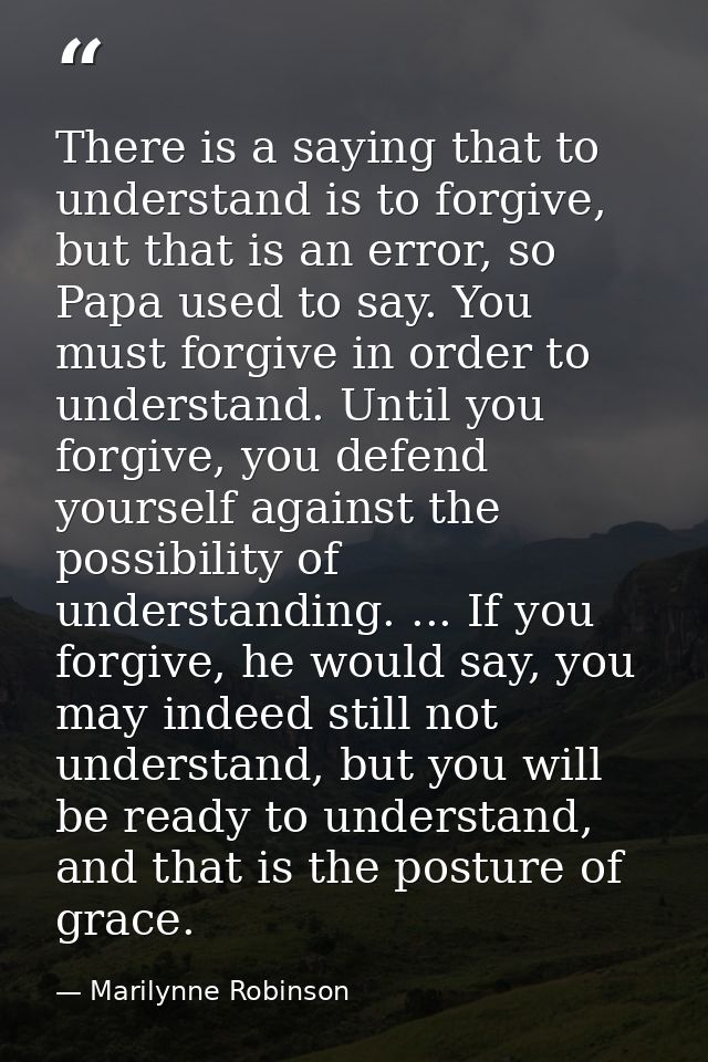 There is a saying that to understand is to forgive, but that is an error, so Papa used to say. You must forgive in order — Marilynne Robinson