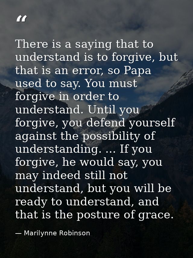 There is a saying that to understand is to forgive, but that is an error, so Papa used to say. You must forgive in order — Marilynne Robinson